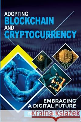 Adopting Blockchain and Cryptocurrency: Embracing a Digital Future Fred Lee Brandon Nathan Paige Shadeed Eleazer 9781736179635