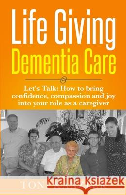 Life Giving Dementia Care: Let's Talk: How to Bring Confidence, Compassion and Joy Into Your Role as a Caregiver Toni Kanzler 9781736179703 Toni Kanzler Author