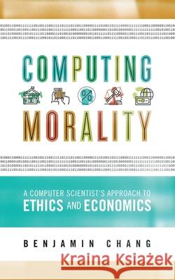 Computing Morality: A Computer Scientist's Approach Ethics and Economics Benjamin Chang 9781736180709 Benjamin Chang