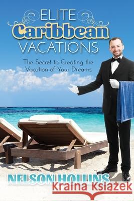 Elite Caribbean Vacations: The Secret to Creating the Vacation of Your Dreams Nelson Hollins 9781736188903 Ultra World Travels