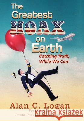 The Greatest Hoax on Earth: Catching Truth, While We Can Alan C. Logan Paula Parks Mark Zinder 9781736197400