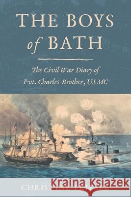 The Boys of Bath: The Civil War Diary of Pvt. Charles Brother, USMC Christine Friesel 9781736208700 Charley Brother, LLC