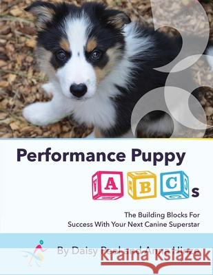 Performance Puppy ABCs: The Building Blocks For Success With Your Next Canine Superstar Daisy Peel, Anna Hinze 9781736211519 Daisy Creative LLC