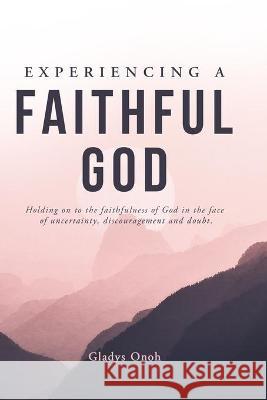 Experiencing a Faithful God: Holding on to the faithfulness of God in the face of uncertainty, discouragement, and doubt. Gladys Onoh 9781736218341