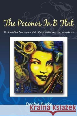 The Poconos in B Flat: The Incredible Jazz Legacy of the Pocono Mountains of Pennsylvania Debbie Burke 9781736221662 Queen Esther Publishing LLC
