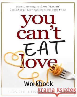 You Can't Eat Love Workbook: How Learning to Love Yourself Can Change Your Relationship with Food Leslie Lindsey Davis 9781736232231 Joy and Elephants