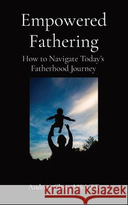 Empowered Fathering: How to Navigate Today's Fatherhood Journey Andrew Chris 9781736233900 Empowered Living Press