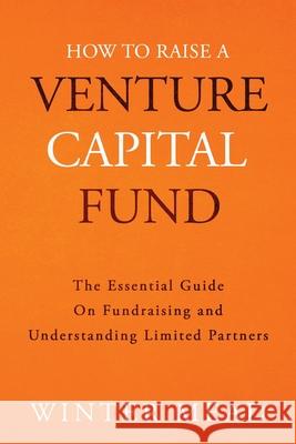 How To Raise A Venture Capital Fund: The Essential Guide on Fundraising and Understanding Limited Partners Winter Mead 9781736234303 Winter Mead