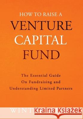 How To Raise A Venture Capital Fund: The Essential Guide on Fundraising and Understanding Limited Partners Winter Mead 9781736234310 Winter Mead