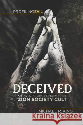 Deceived: An Investigative Memoir of the Zion Society Cult Michael R. King 9781736237441 Profiling Evil, LLC