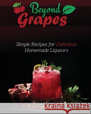 Beyond Grapes: Simple Recipes for Delicious Homemade Liqueurs Yacov Morad 9781736241868 Library Tales Publishing