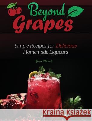 Beyond Grapes: Simple Recipes for Delicious Homemade Liqueurs Yacov Morad 9781736241875 Library Tales Publishing