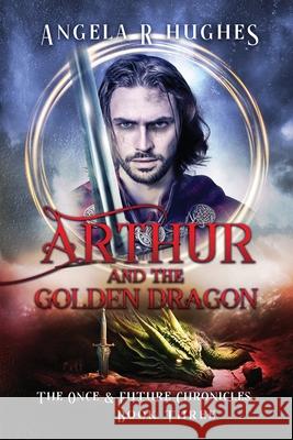 Arthur & The Golden Dragon, The Once & Future Chronicles, Book 3 Angela R. Hughes 9781736244326 Imagine Now Publishing