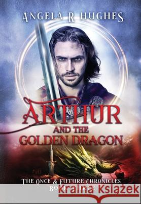 Arthur & The Golden Dragon, The Once & Future Chronicles, Book 3 Angela R. Hughes 9781736244333 Angela R Hughes