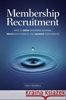 Membership Recruitment: How to Grow Recurring Revenue, Reach New Markets, and Advance Your Mission Tony Rossell 9781736249307 Tony Rossell