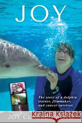 Joy: The story of a dolphin trainer, filmmaker, and cancer survivor. Joy Clausen Soto 9781736252307 Joy Clausen Soto