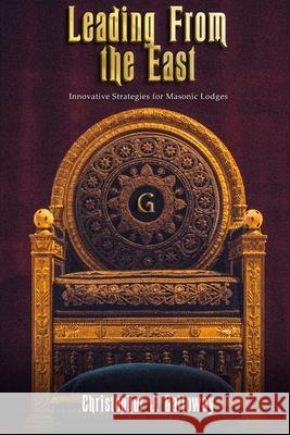Leading From the East: Innovative Strategies for Masonic Lodges Christophor Johnathan Galloway 9781736255704 Perfect Ashlar Publishing