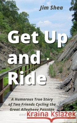 Get Up and Ride: A Humorous True Story of Two Friends Cycling the Great Allegheny Passage and C&O Canal Jim Shea 9781736260616 Jim Shea