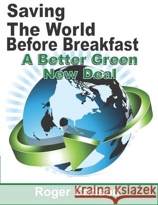 Saving the World Before Breakfast: A Better Green New Deal Roger Carlson 9781736262306 Saving the World Before Preakfast Press