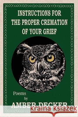 Instructions for the Proper Cremation of Your Grief Amber Decker   9781736270127 Folkways Press