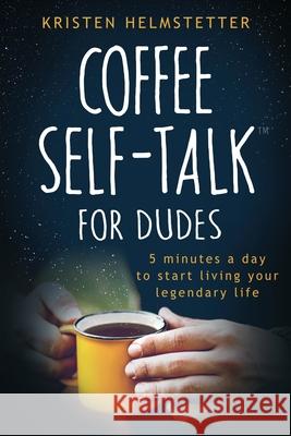 Coffee Self-Talk for Dudes: 5 Minutes a Day to Start Living Your Legendary Life Kristen Helmstetter Greg Helmstetter 9781736273548 Green Butterfly Press