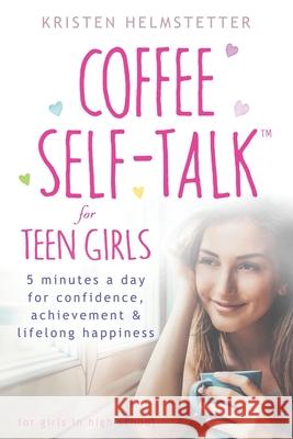 Coffee Self-Talk for Teen Girls: 5 Minutes a Day for Confidence, Achievement & Lifelong Happiness Kristen Helmstetter 9781736273579 Green Butterfly Press