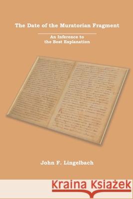 The Date of the Muratorian Fragment: An Inference to the Best Explanation John F. Lingelbach 9781736273999 Gcrr Press