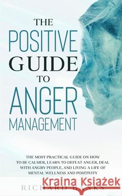The Positive Guide to Anger Management: The Most Practical Guide on How to Be Calmer, Learn to Defeat Anger, Deal with Angry People, and Living a Life Richard Banks 9781736274088 Nxt Level International