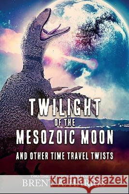 Twilight of the Mesozoic Moon: And Other Time Travel Twists Brent a Harris   9781736276044