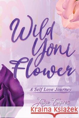Wild Yoni Flower: A Self Love Journey Jaiye Empress 9781736276617 Empressive Expressions, LLC