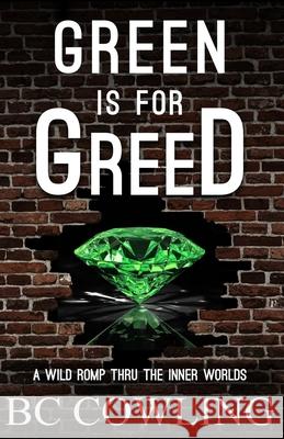 Green Is For Greed: A Wild Romp Thru The Inner Worlds Bc Cowling 9781736288429