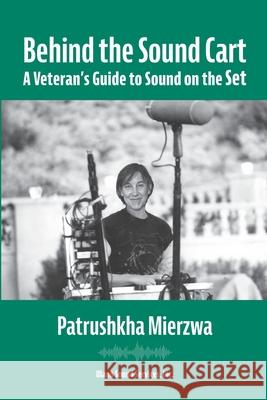 Behind the Sound Cart: A Veteran's Guide to Sound on the Set Patrushkha Mierzwa 9781736290002 Ulano Sound Services, Inc.