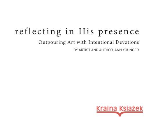 Reflecting In His Presence: Outpouring Art with Intentional Devotions Ann Younger 9781736304914 Art by Ann, Inspired by Him