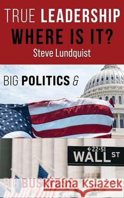 True Leadership...Where is it?: Big Politics & Big Business Steve Lundquist 9781736327302