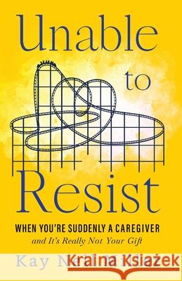 Unable to Resist: When You're Suddenly A Caregiver and It's Really Not Your Gift Kay Nell Miller 9781736329603 Kay Nell Miller