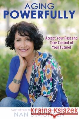 Aging Powerfully: Accept Your Past and Take Control of Your Future! Nan Simonsen 9781736331002 Nan Simonsen