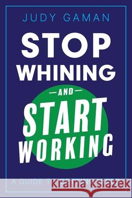 Stop Whining and Start Working: A Guide to Getting Hired Judy Gaman 9781736334287