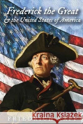 Frederick the Great and the United States of America Friedrich Kapp Joshua Lutz 9781736335208 Eltville Publishing