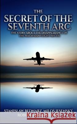 The Secret of the Seventh Arc: The Story About the Disappearance of the Malaysian Flight MH-370 Milos Jesensky Robert Lesniakiewicz Stanislaw Bednarz 9781736348550 Royal Hawaiian Press