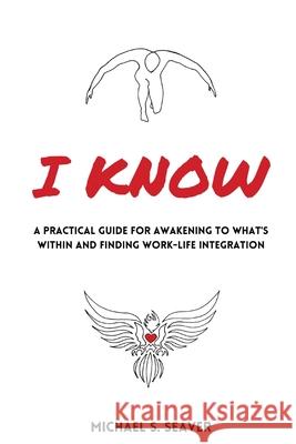 I Know: A Practical Guide for Awakening to What's Within and Finding Work-Life Integration Michael S. Seaver 9781736379066 Michael S. Seaver