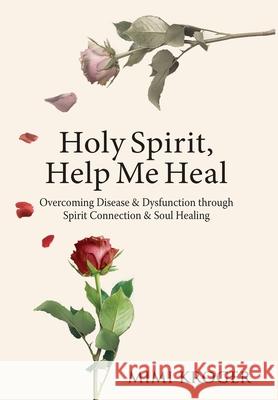 Holy Spirit, Help Me Heal: Overcoming Disease & Dysfunction through Spirit Connection & Soul Healing Mimi Kroger 9781736385722