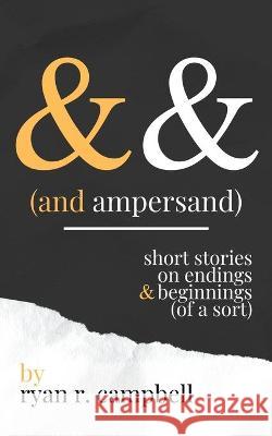 And Ampersand: Short Stories on Endings and Beginnings (of a Sort) Ryan R Campbell 9781736387115