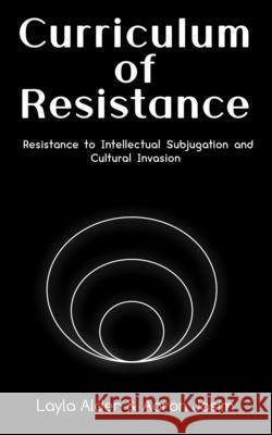 Curriculum of Resistance: Resistance to Intellectual Subjugation and Cultural Invasion Aaron Jasim Layla Alden 9781736405901 Layla Alden & Aaron Jasim