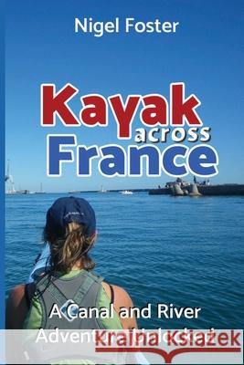 Kayak Across France: A Canal and River Adventure Unlocked Nigel Foster 9781736420317