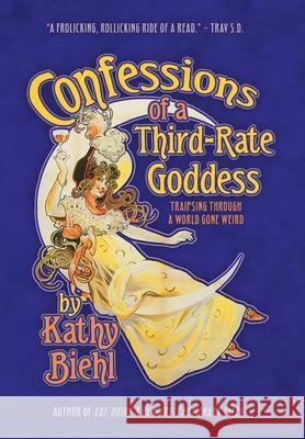 Confessions of a Third-Rate Goddess: Traipsing Through A World Gone Weird Kathy Biehl 9781736432136