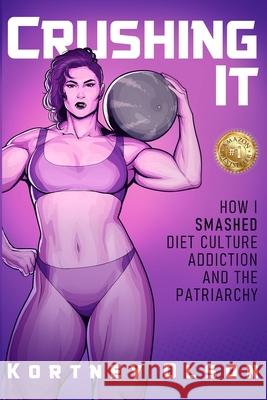 Crushing It: How I Crushed Diet Culture, Addiction & the Patriarchy Kortney Olson, Nikole Edwards 9781736432815