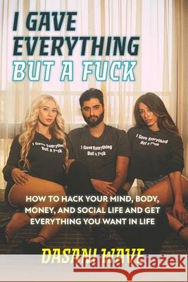 I Gave Everything But a Fuck: How to Hack Your Mind, Body, Money, and Social Life and Get Everything You Want In Life Dasani Wave 9781736448205 Dasani Wave
