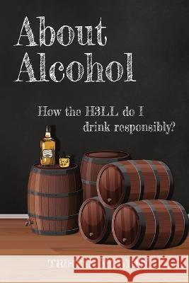 About Alcohol: How the H3LL do I drink responsibly? Tristan Mowrey 9781736449868 Tristan Mowrey Author