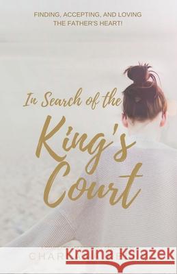 In Search of the King's Court: Finding, accepting, and loving the Father's heart! Charlana Kelly 9781736452028 Speaktruth Media Group LLC