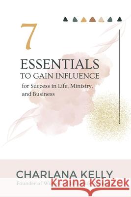 7 Essentials to Gain Influence for Success in Life, Ministry, and Business Charlana Kelly Pastor Leon Wallace Pat Blackwell 9781736452073 Speaktruth Media Group LLC
